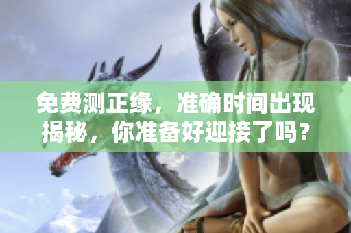 免费测正缘，准确时间出现揭秘，你准备好迎接了吗？