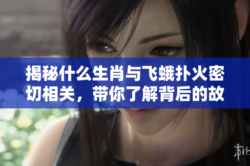 揭秘什么生肖与飞蛾扑火密切相关，带你了解背后的故事与意义