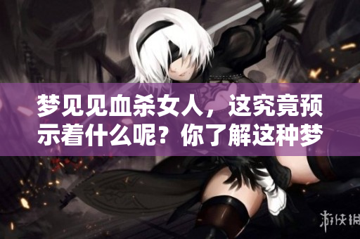 梦见见血杀女人，这究竟预示着什么呢？你了解这种梦的含义吗？