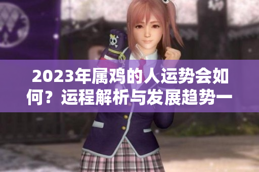 2023年属鸡的人运势会如何？运程解析与发展趋势一一揭晓