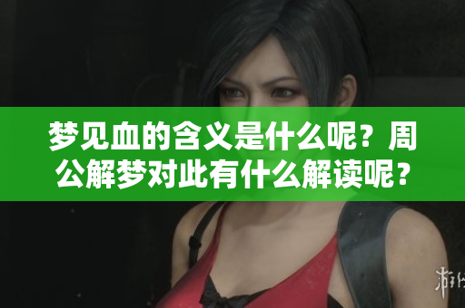 梦见血的含义是什么呢？周公解梦对此有什么解读呢？