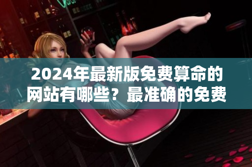 2024年最新版免费算命的网站有哪些？最准确的免费网站推荐给你