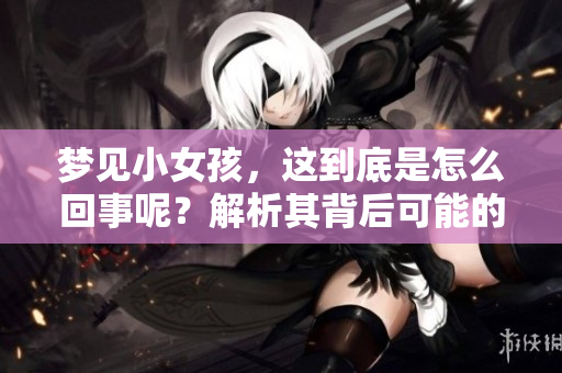 梦见小女孩，这到底是怎么回事呢？解析其背后可能的寓意。
