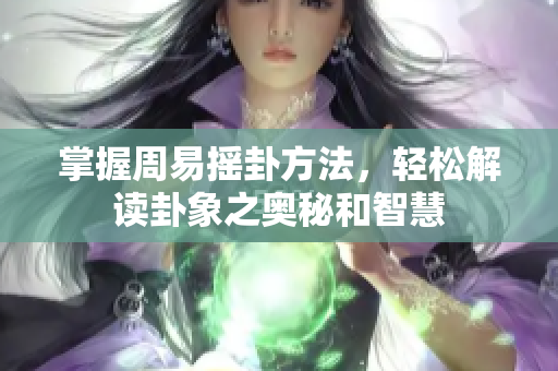 掌握周易摇卦方法，轻松解读卦象之奥秘和智慧