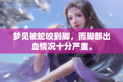梦见被蛇咬到脚，而脚部出血情况十分严重。