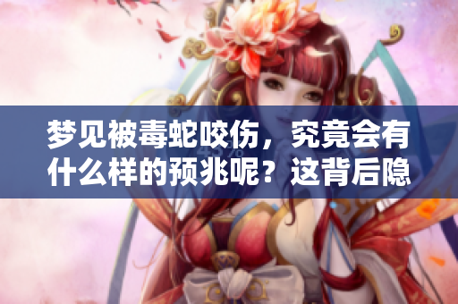 梦见被毒蛇咬伤，究竟会有什么样的预兆呢？这背后隐藏着怎样的含义？