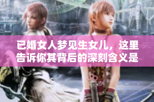 已婚女人梦见生女儿，这里告诉你其背后的深刻含义是什么