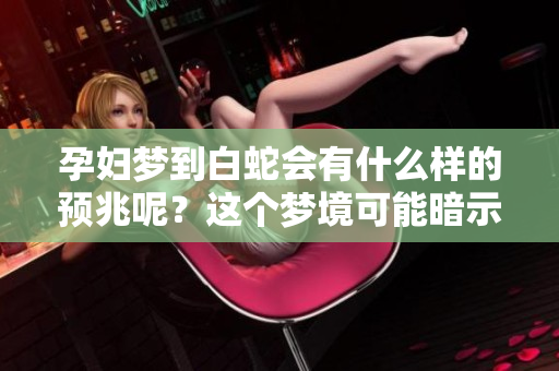 孕妇梦到白蛇会有什么样的预兆呢？这个梦境可能暗示了什么重要信息。
