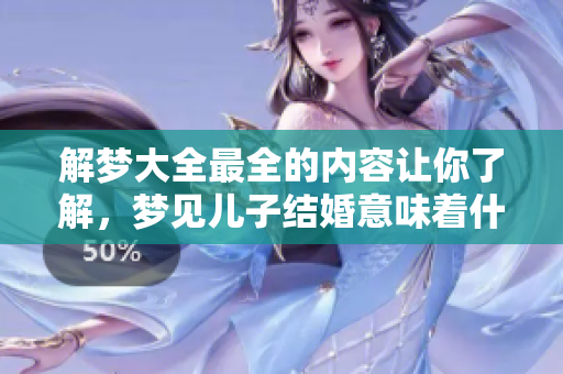 解梦大全最全的内容让你了解，梦见儿子结婚意味着什么呢