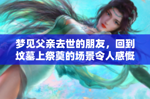 梦见父亲去世的朋友，回到坟墓上祭奠的场景令人感慨。
