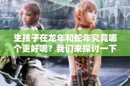 生孩子在龙年和蛇年究竟哪个更好呢？我们来探讨一下这个问题。