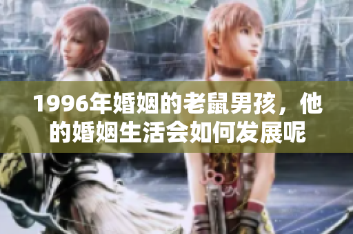 1996年婚姻的老鼠男孩，他的婚姻生活会如何发展呢