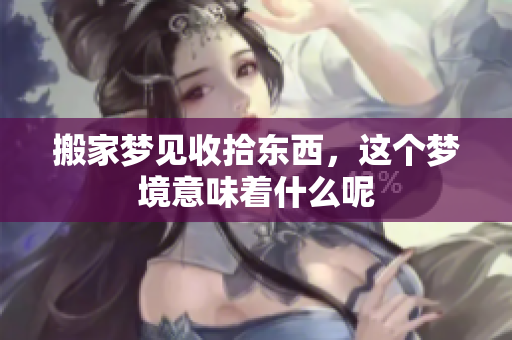 搬家梦见收拾东西，这个梦境意味着什么呢