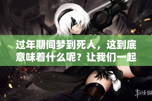 过年期间梦到死人，这到底意味着什么呢？让我们一起探讨一下其中的含义。