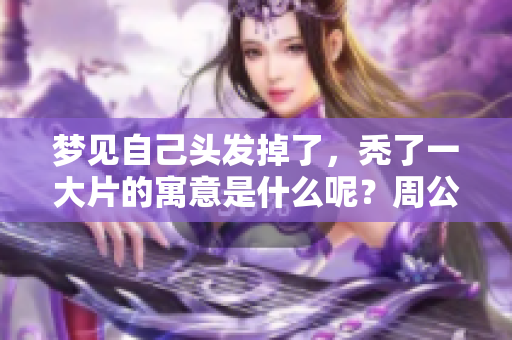 梦见自己头发掉了，秃了一大片的寓意是什么呢？周公解梦来解读。