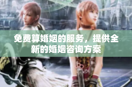 免费算婚姻的服务，提供全新的婚姻咨询方案