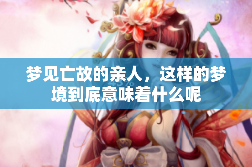 梦见亡故的亲人，这样的梦境到底意味着什么呢