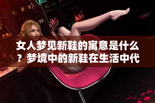 女人梦见新鞋的寓意是什么？梦境中的新鞋在生活中代表了什么？