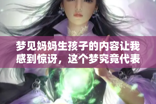 梦见妈妈生孩子的内容让我感到惊讶，这个梦究竟代表了什么呢
