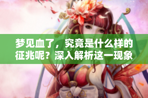 梦见血了，究竟是什么样的征兆呢？深入解析这一现象的意义。