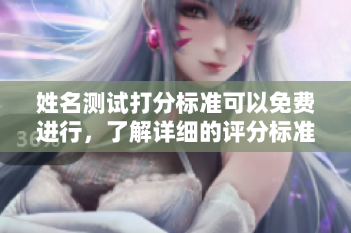 姓名测试打分标准可以免费进行，了解详细的评分标准和测试方法请继续阅读