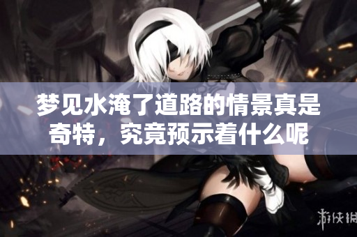 梦见水淹了道路的情景真是奇特，究竟预示着什么呢