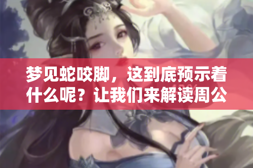 梦见蛇咬脚，这到底预示着什么呢？让我们来解读周公的梦境。