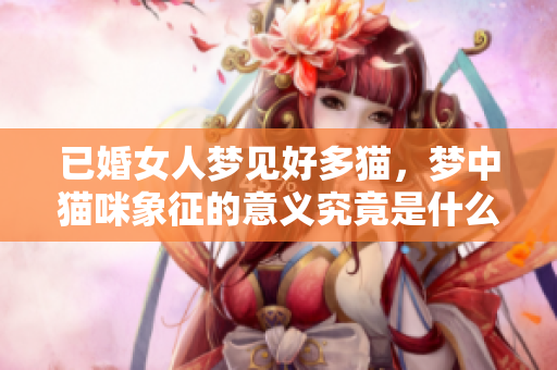 已婚女人梦见好多猫，梦中猫咪象征的意义究竟是什么呢