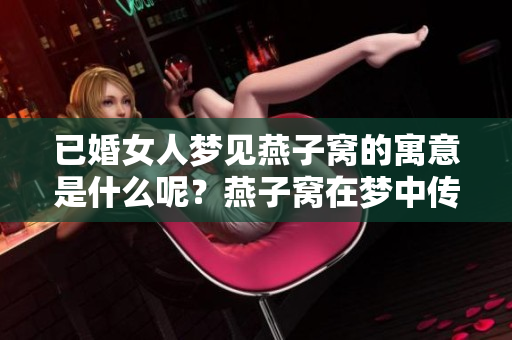 已婚女人梦见燕子窝的寓意是什么呢？燕子窝在梦中传达了怎样的情感呢？