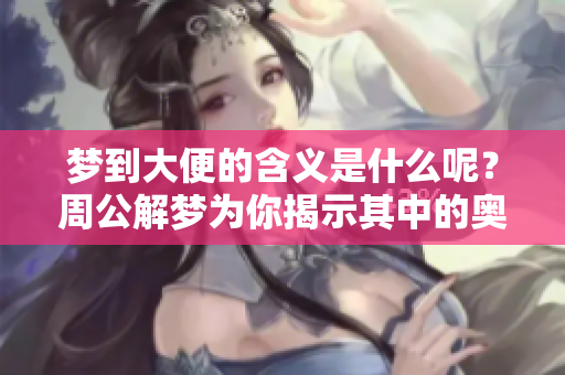 梦到大便的含义是什么呢？周公解梦为你揭示其中的奥秘
