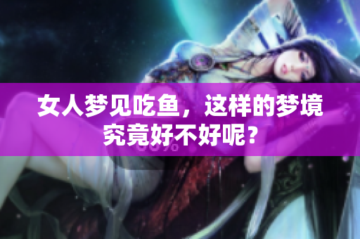 女人梦见吃鱼，这样的梦境究竟好不好呢？