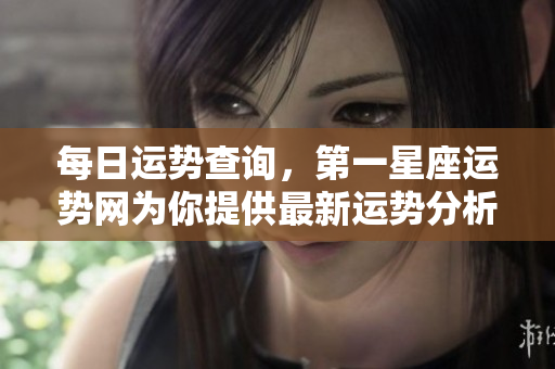 每日运势查询，第一星座运势网为你提供最新运势分析与指导