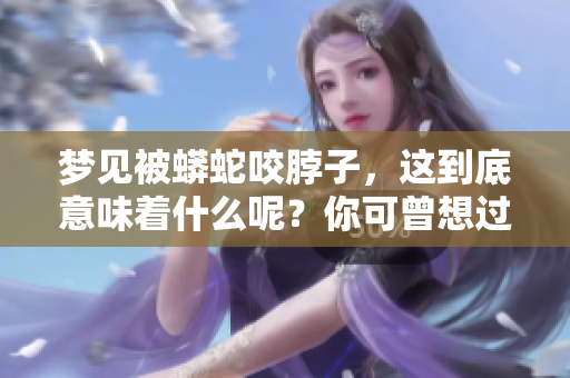 梦见被蟒蛇咬脖子，这到底意味着什么呢？你可曾想过它的真实含义是什么？