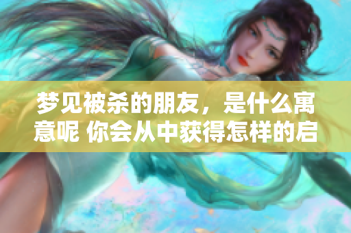 梦见被杀的朋友，是什么寓意呢 你会从中获得怎样的启示呢