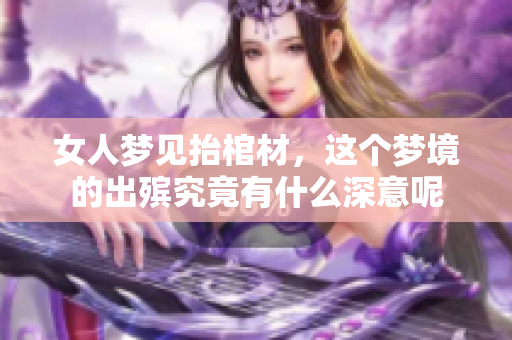 女人梦见抬棺材，这个梦境的出殡究竟有什么深意呢