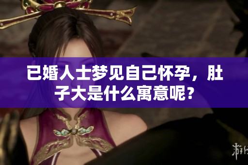 已婚人士梦见自己怀孕，肚子大是什么寓意呢？
