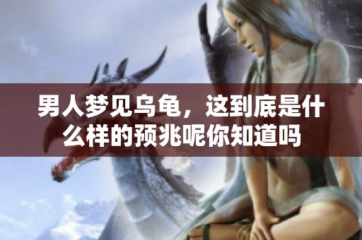 男人梦见乌龟，这到底是什么样的预兆呢你知道吗