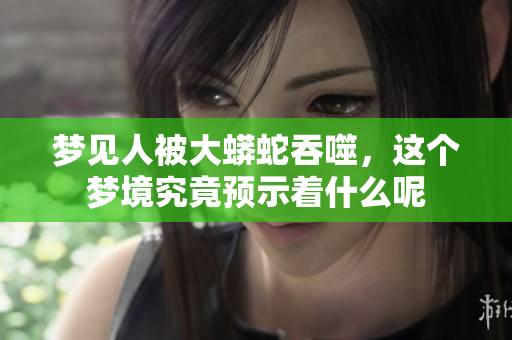 梦见人被大蟒蛇吞噬，这个梦境究竟预示着什么呢