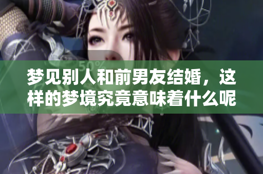 梦见别人和前男友结婚，这样的梦境究竟意味着什么呢