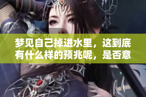 梦见自己掉进水里，这到底有什么样的预兆呢，是否意味着什么呢
