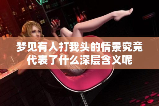 梦见有人打我头的情景究竟代表了什么深层含义呢
