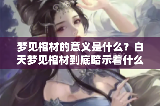 梦见棺材的意义是什么？白天梦见棺材到底暗示着什么征兆呢