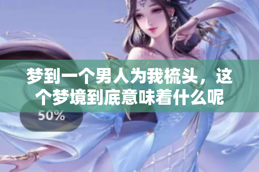 梦到一个男人为我梳头，这个梦境到底意味着什么呢