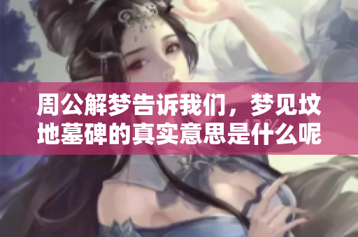 周公解梦告诉我们，梦见坟地墓碑的真实意思是什么呢