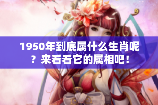 1950年到底属什么生肖呢？来看看它的属相吧！