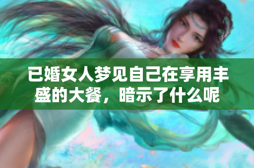 已婚女人梦见自己在享用丰盛的大餐，暗示了什么呢