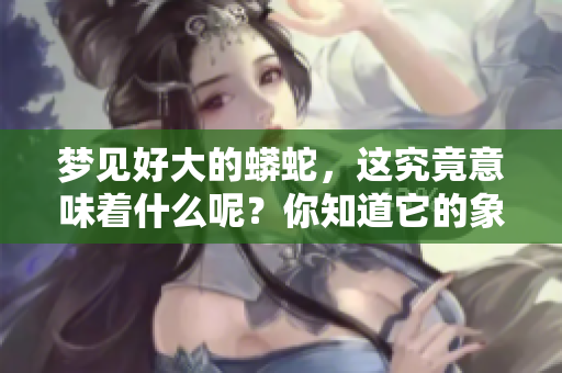梦见好大的蟒蛇，这究竟意味着什么呢？你知道它的象征意义吗？
