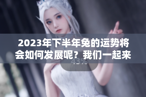 2023年下半年兔的运势将会如何发展呢？我们一起来探讨一下吧。