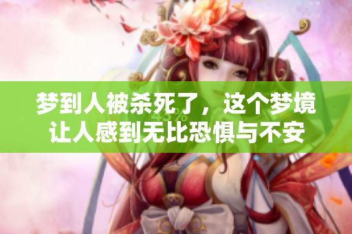 梦到人被杀死了，这个梦境让人感到无比恐惧与不安