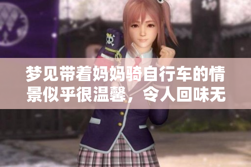 梦见带着妈妈骑自行车的情景似乎很温馨，令人回味无穷。